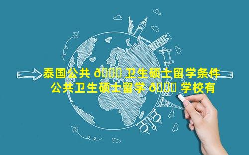 泰国公共 🐒 卫生硕士留学条件 公共卫生硕士留学 🐒 学校有哪些